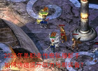 2025年单职业传奇私服新手如何快速提升战力与刷装备? 2025年单职业传奇私服新手如何快速提升战力与刷装备?