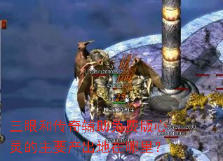 三眼和传奇辅助免费版心灵的主要产出地在哪里? 三眼和传奇辅助免费版心灵的主要产出地在哪里?