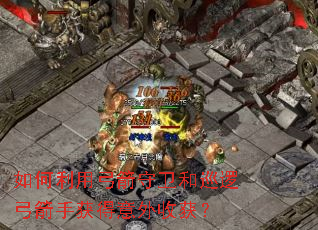 如何利用弓箭守卫和巡逻弓箭手获得意外收获? 如何利用弓箭守卫和巡逻弓箭手获得意外收获?