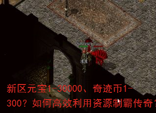 新区元宝1-30000、奇迹币1-300?如何高效利用资源制霸传奇? 新区元宝1-30000、奇迹币1-300?如何高效利用资源制霸传奇?