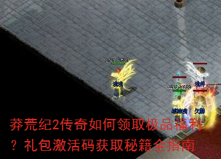 莽荒纪2传奇如何领取极品福利?礼包激活码获取秘籍全指南 莽荒纪2传奇如何领取极品福利?礼包激活码获取秘籍全指南