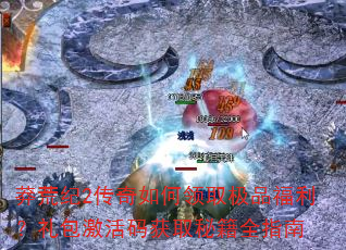 莽荒纪2传奇如何领取极品福利?礼包激活码获取秘籍全指南 莽荒纪2传奇如何领取极品福利?礼包激活码获取秘籍全指南