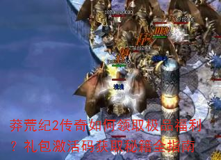 莽荒纪2传奇如何领取极品福利?礼包激活码获取秘籍全指南 莽荒纪2传奇如何领取极品福利?礼包激活码获取秘籍全指南