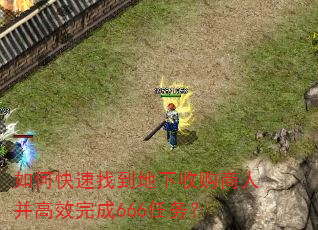 如何快速找到地下收购商人并高效完成666任务? 如何快速找到地下收购商人并高效完成666任务?