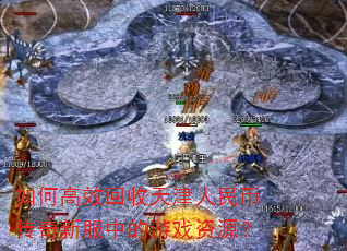 如何高效回收天津人民币传奇新服中的游戏资源? 如何高效回收天津人民币传奇新服中的游戏资源?