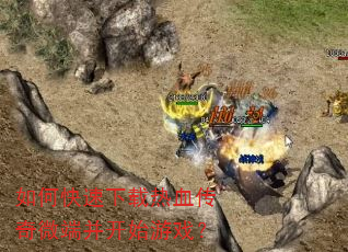 如何快速下载热血传奇微端并开始游戏? 如何快速下载热血传奇微端并开始游戏?