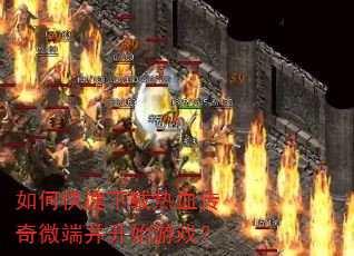 如何快速下载热血传奇微端并开始游戏? 如何快速下载热血传奇微端并开始游戏?