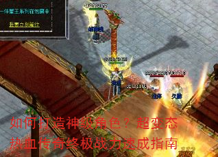 如何打造神级角色?超变态热血传奇终极战力速成指南 如何打造神级角色?超变态热血传奇终极战力速成指南