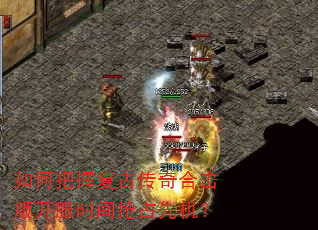 如何把握复古传奇合击版开服时间抢占先机? 如何把握复古传奇合击版开服时间抢占先机?