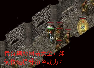 传奇辅助网站大全:如何快速提升角色战力? 传奇辅助网站大全:如何快速提升角色战力?