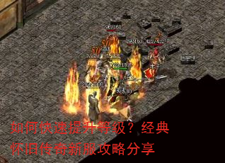如何快速提升等级?经典怀旧传奇新服攻略分享 如何快速提升等级?经典怀旧传奇新服攻略分享