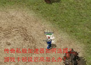 传奇私服加速器如何选择?游戏卡顿延迟高怎么办? 传奇私服加速器如何选择?游戏卡顿延迟高怎么办?