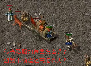 传奇私服加速器怎么选?游戏卡顿延迟高怎么办? 传奇私服加速器怎么选?游戏卡顿延迟高怎么办?