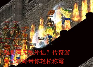 想拥有无敌外挂?传奇游戏全攻略带你轻松称霸 想拥有无敌外挂?传奇游戏全攻略带你轻松称霸