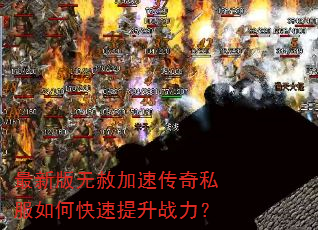 最新版无赦加速传奇私服如何快速提升战力? 最新版无赦加速传奇私服如何快速提升战力?