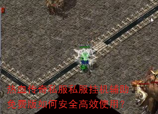 热血传奇私服私服挂机辅助免费版如何安全高效使用? 热血传奇私服私服挂机辅助免费版如何安全高效使用?