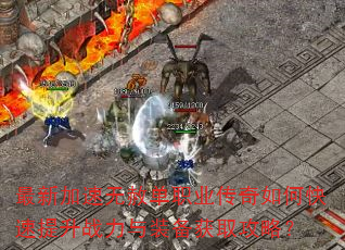 最新加速无赦单职业传奇如何快速提升战力与装备获取攻略? 最新加速无赦单职业传奇如何快速提升战力与装备获取攻略?