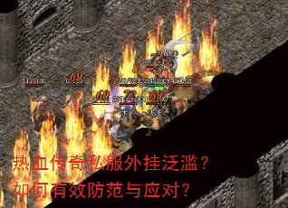 热血传奇私服外挂泛滥?如何有效防范与应对? 热血传奇私服外挂泛滥?如何有效防范与应对?