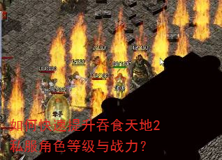 如何快速提升吞食天地2私服角色等级与战力? 如何快速提升吞食天地2私服角色等级与战力?