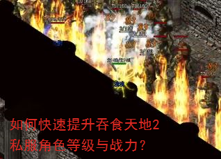 如何快速提升吞食天地2私服角色等级与战力? 如何快速提升吞食天地2私服角色等级与战力?