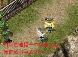 如何快速提升单职业变态传奇私服中的战斗力? 如何快速提升单职业变态传奇私服中的战斗力?