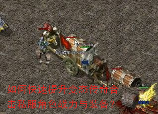 如何快速提升变态传奇合击私服角色战力与装备? 如何快速提升变态传奇合击私服角色战力与装备?