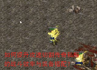 如何提升攻速切割传奇私服的战斗效率与装备搭配? 如何提升攻速切割传奇私服的战斗效率与装备搭配?