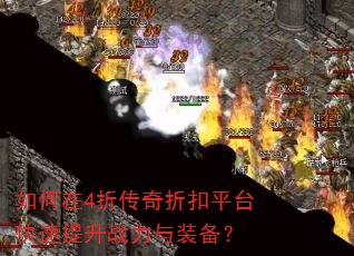 如何在4折传奇折扣平台快速提升战力与装备? 如何在4折传奇折扣平台快速提升战力与装备?