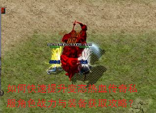 如何快速提升变态热血传奇私服角色战力与装备获取攻略? 如何快速提升变态热血传奇私服角色战力与装备获取攻略?