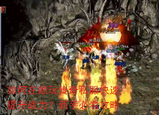 如何在顺玩传奇私服快速提升战力?新手必看攻略 如何在顺玩传奇私服快速提升战力?新手必看攻略