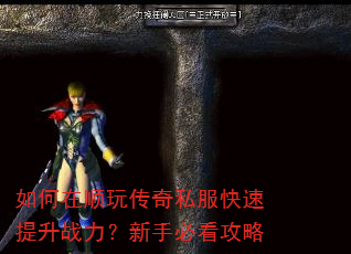 如何在顺玩传奇私服快速提升战力?新手必看攻略 如何在顺玩传奇私服快速提升战力?新手必看攻略