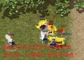 超变态65535版本与热血传奇原始版,究竟哪个更值得体验? 超变态65535版本与热血传奇原始版,究竟哪个更值得体验?