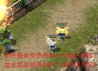 新开超级变态传奇sf中道士的嗜血术实战效果如何?值得培养吗? 新开超级变态传奇sf中道士的嗜血术实战效果如何?值得培养吗?
