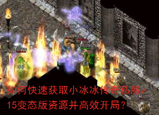 如何快速获取小冰冰传奇私服v15变态版资源并高效开局? 如何快速获取小冰冰传奇私服v15变态版资源并高效开局?