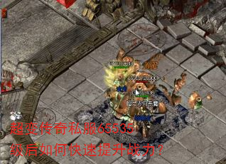 超变传奇私服65535级后如何快速提升战力? 超变传奇私服65535级后如何快速提升战力?