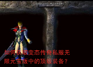 如何获取变态传奇私服无限元宝版中的顶级装备? 如何获取变态传奇私服无限元宝版中的顶级装备?
