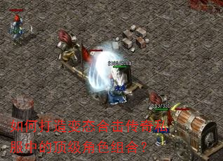 如何打造变态合击传奇私服中的顶级角色组合? 如何打造变态合击传奇私服中的顶级角色组合?