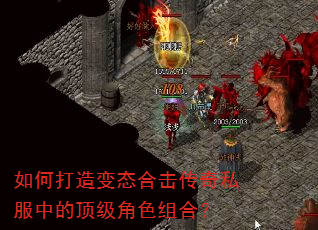 如何打造变态合击传奇私服中的顶级角色组合? 如何打造变态合击传奇私服中的顶级角色组合?