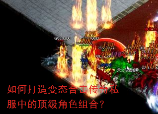 如何打造变态合击传奇私服中的顶级角色组合? 如何打造变态合击传奇私服中的顶级角色组合?