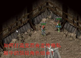 如何打造变态合击传奇私服中的顶级角色组合? 如何打造变态合击传奇私服中的顶级角色组合?