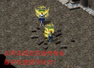 如何选择变态版传奇私服并快速提升战力? 如何选择变态版传奇私服并快速提升战力?
