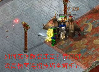 如何实现超变连击?传奇游戏高伤害连招技巧全解析? 如何实现超变连击?传奇游戏高伤害连招技巧全解析?