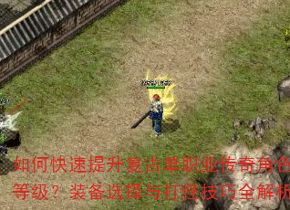 如何快速提升复古单职业传奇角色等级?装备选择与打怪技巧全解析 如何快速提升复古单职业传奇角色等级?装备选择与打怪技巧全解析