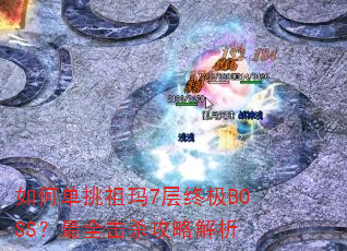 如何单挑祖玛7层终极BOSS?最全击杀攻略解析 如何单挑祖玛7层终极BOSS?最全击杀攻略解析