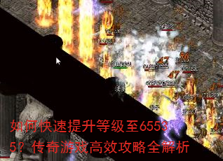 如何快速提升等级至65535?传奇游戏高效攻略全解析 如何快速提升等级至65535?传奇游戏高效攻略全解析