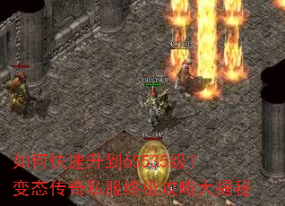 如何快速升到65535级?变态传奇私服终极攻略大揭秘 如何快速升到65535级?变态传奇私服终极攻略大揭秘