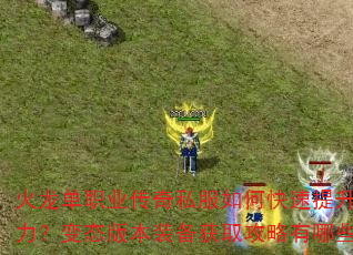 火龙单职业传奇私服如何快速提升战力?变态版本装备获取攻略有哪些? 火龙单职业传奇私服如何快速提升战力?变态版本装备获取攻略有哪些?
