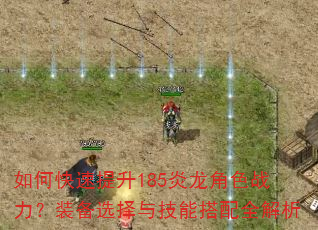 如何快速提升185炎龙角色战力?装备选择与技能搭配全解析 如何快速提升185炎龙角色战力?装备选择与技能搭配全解析