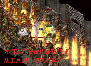 如何选择合击传奇私服辅助工具提升游戏效率? 如何选择合击传奇私服辅助工具提升游戏效率?