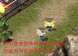 如何快速提升传奇变态版角色战力与获取稀有装备? 如何快速提升传奇变态版角色战力与获取稀有装备?
